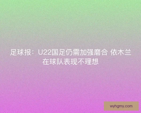 足球报：U22国足仍需加强磨合 依木兰在球队表现不理想