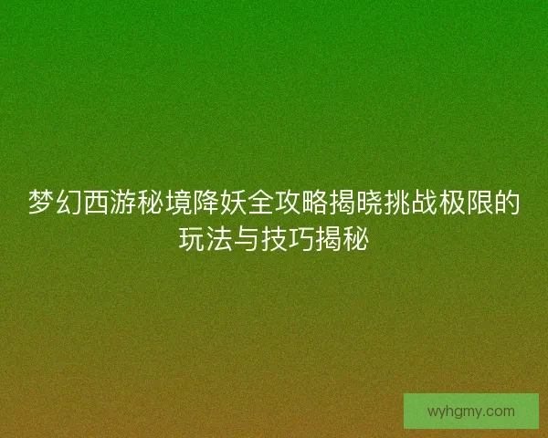 梦幻西游秘境降妖全攻略揭晓挑战极限的玩法与技巧揭秘