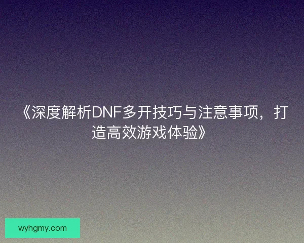 《深度解析DNF多开技巧与注意事项，打造高效游戏体验》