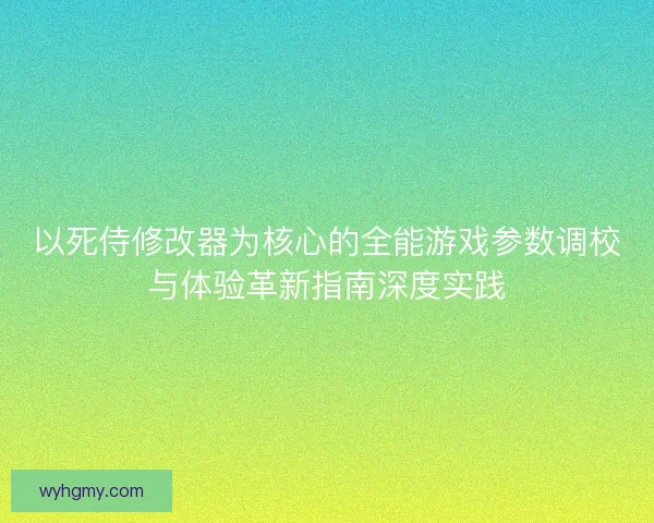 以死侍修改器为核心的全能游戏参数调校与体验革新指南深度实践