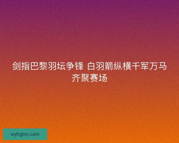剑指巴黎羽坛争锋 白羽箭纵横千军万马齐聚赛场