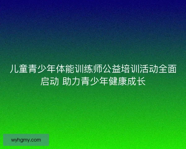 儿童青少年体能训练师公益培训活动全面启动 助力青少年健康成长