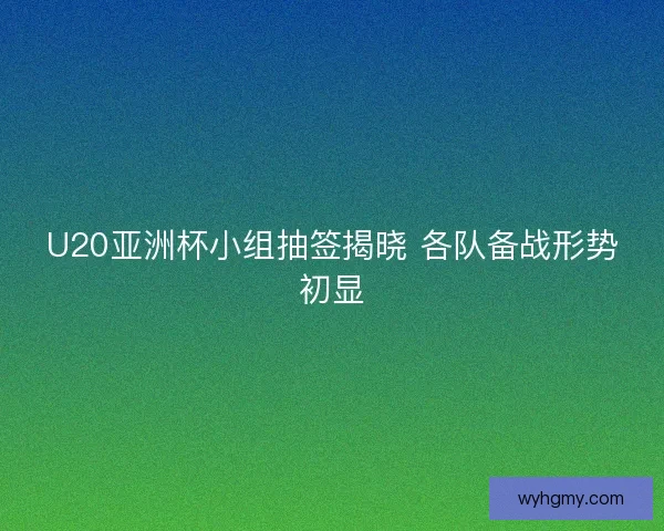 U20亚洲杯小组抽签揭晓 各队备战形势初显