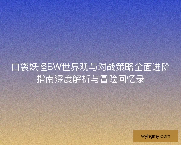 口袋妖怪BW世界观与对战策略全面进阶指南深度解析与冒险回忆录