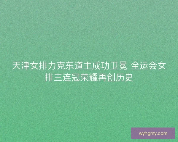 天津女排力克东道主成功卫冕 全运会女排三连冠荣耀再创历史