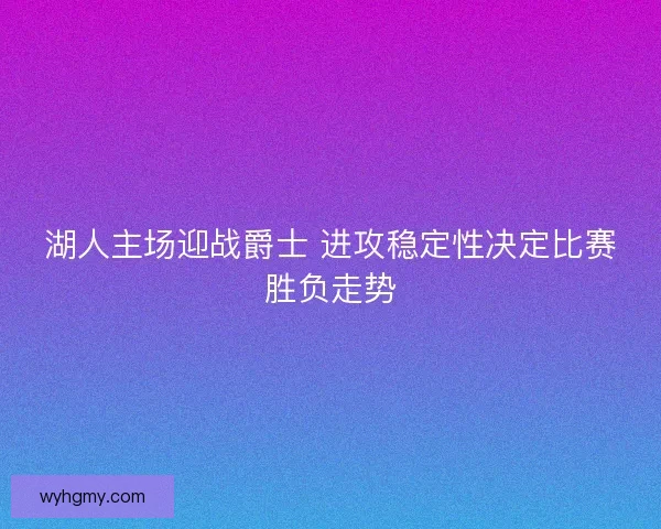 湖人主场迎战爵士 进攻稳定性决定比赛胜负走势