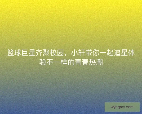 篮球巨星齐聚校园，小轩带你一起追星体验不一样的青春热潮