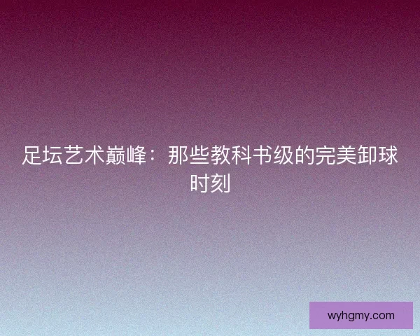 足坛艺术巅峰：那些教科书级的完美卸球时刻
