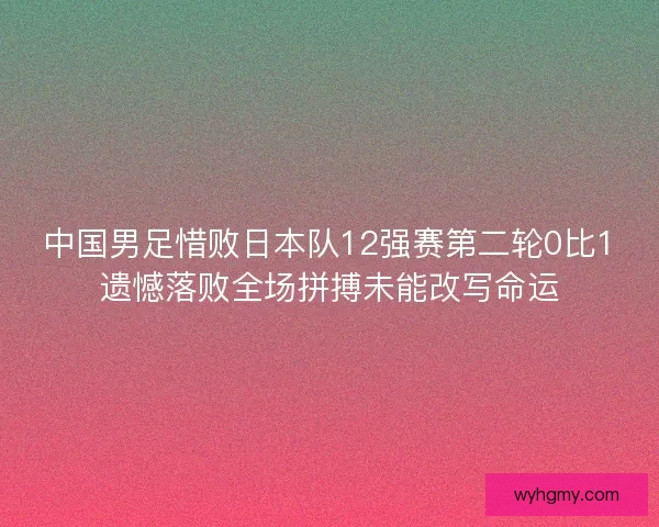 中国男足惜败日本队12强赛第二轮0比1遗憾落败全场拼搏未能改写命运