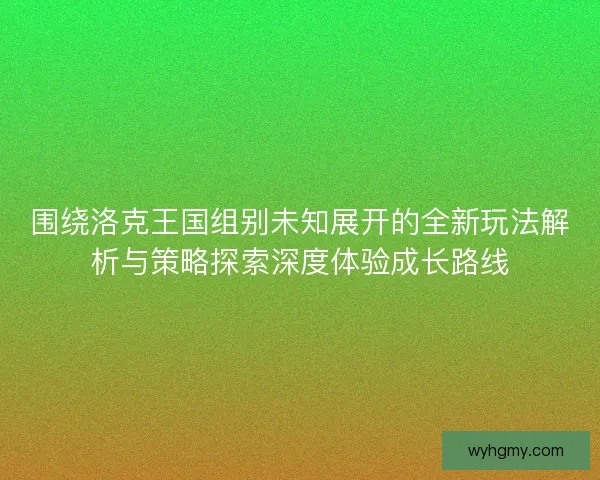 围绕洛克王国组别未知展开的全新玩法解析与策略探索深度体验成长路线