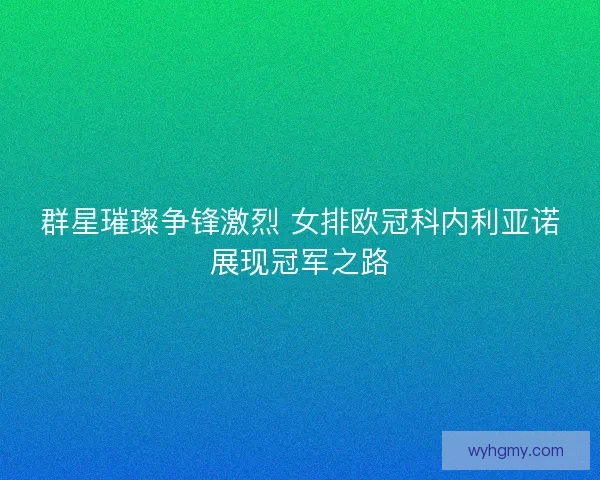 群星璀璨争锋激烈 女排欧冠科内利亚诺展现冠军之路