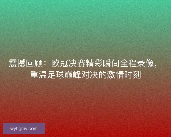 震撼回顾：欧冠决赛精彩瞬间全程录像，重温足球巅峰对决的激情时刻