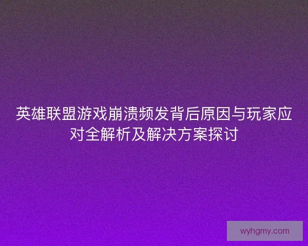 英雄联盟游戏崩溃频发背后原因与玩家应对全解析及解决方案探讨