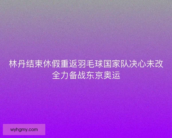 林丹结束休假重返羽毛球国家队决心未改全力备战东京奥运