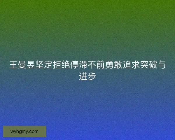 王曼昱坚定拒绝停滞不前勇敢追求突破与进步
