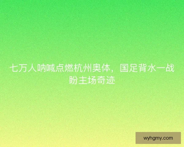 七万人呐喊点燃杭州奥体，国足背水一战盼主场奇迹